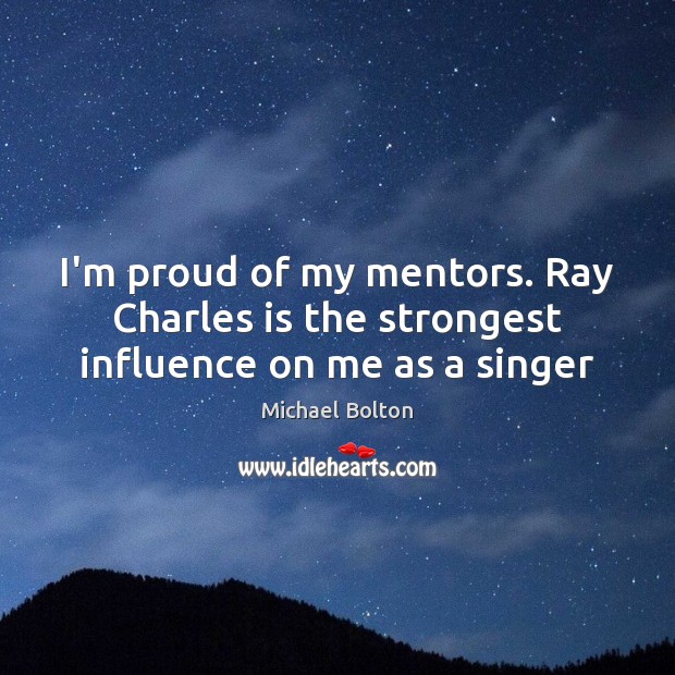 I’m proud of my mentors. Ray Charles is the strongest influence on me as a singer Michael Bolton Picture Quote