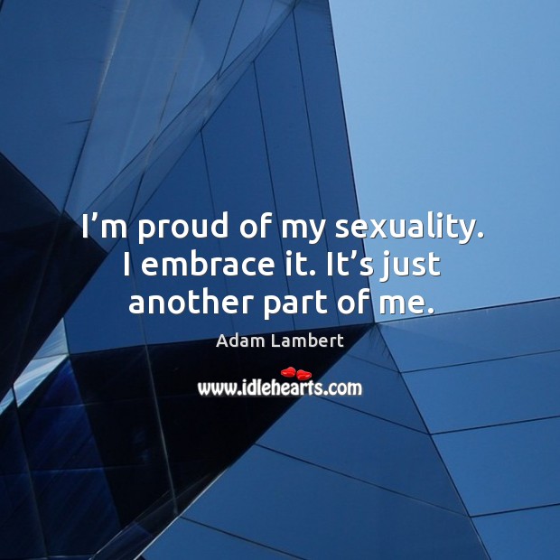 I’m proud of my sexuality. I embrace it. It’s just another part of me. Adam Lambert Picture Quote