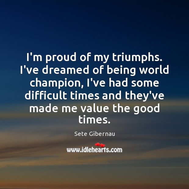 I’m proud of my triumphs. I’ve dreamed of being world champion, I’ve Sete Gibernau Picture Quote