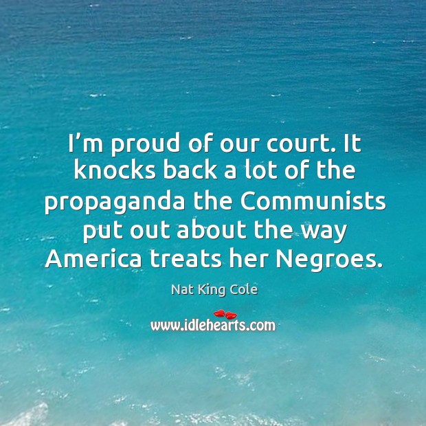 I’m proud of our court. It knocks back a lot of the propaganda the communists put. Nat King Cole Picture Quote