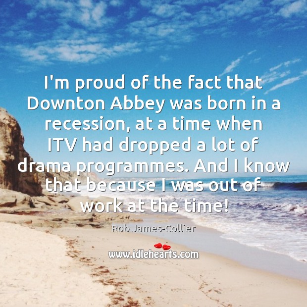I’m proud of the fact that Downton Abbey was born in a Image