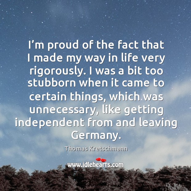 I’m proud of the fact that I made my way in life very rigorously. Thomas Kretschmann Picture Quote