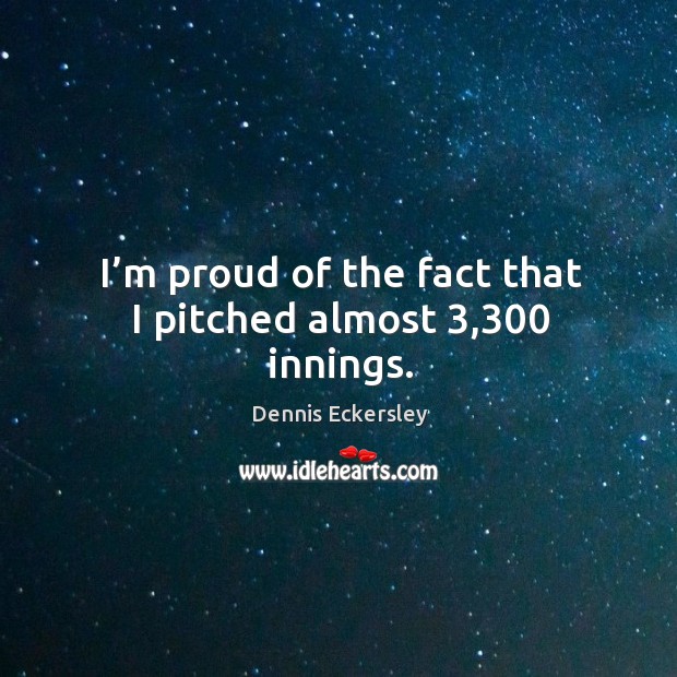I’m proud of the fact that I pitched almost 3,300 innings. Dennis Eckersley Picture Quote