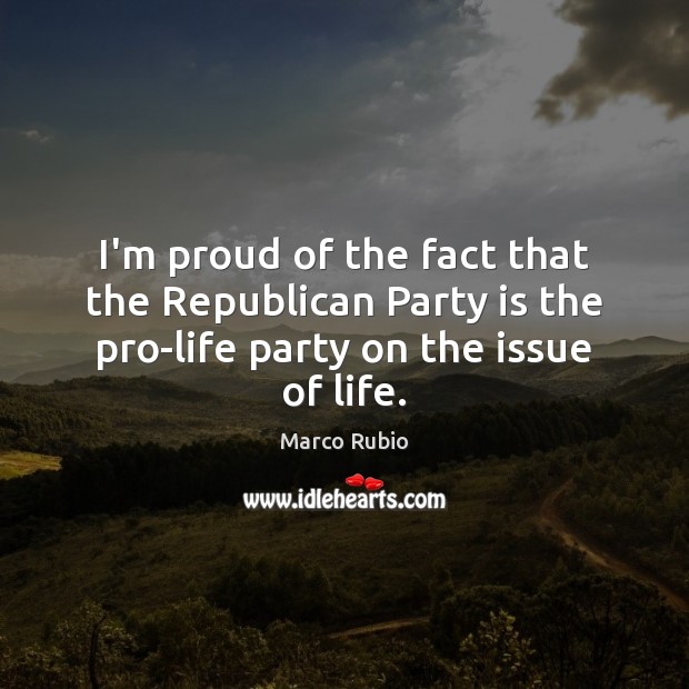 I’m proud of the fact that the Republican Party is the pro-life Marco Rubio Picture Quote