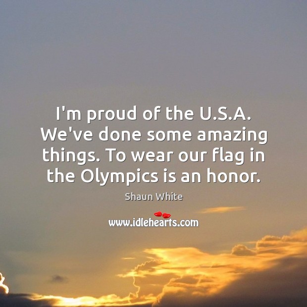I’m proud of the U.S.A. We’ve done some amazing things. Shaun White Picture Quote