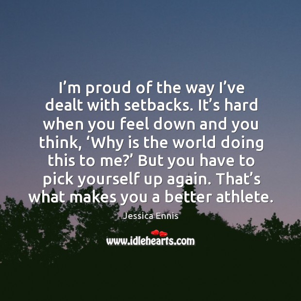 I’m proud of the way I’ve dealt with setbacks. It’s hard when you feel down and you think Jessica Ennis Picture Quote
