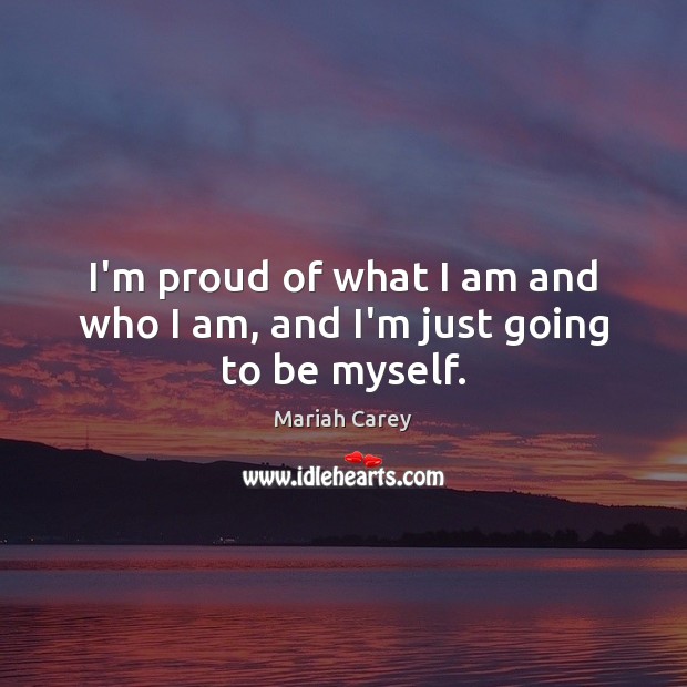 I’m proud of what I am and who I am, and I’m just going to be myself. Mariah Carey Picture Quote