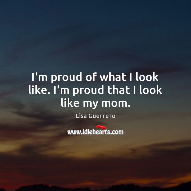 I’m proud of what I look like. I’m proud that I look like my mom. Lisa Guerrero Picture Quote