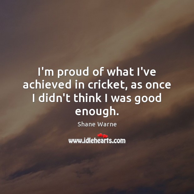 I’m proud of what I’ve achieved in cricket, as once I didn’t think I was good enough. Shane Warne Picture Quote
