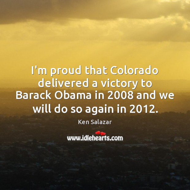 I’m proud that Colorado delivered a victory to Barack Obama in 2008 and Ken Salazar Picture Quote