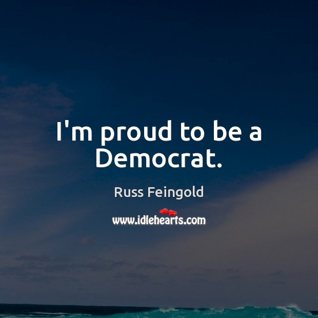 I’m proud to be a Democrat. Russ Feingold Picture Quote