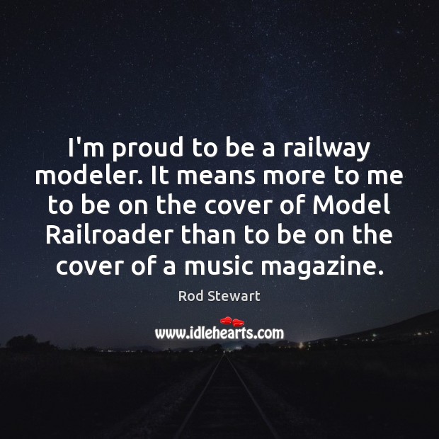 I’m proud to be a railway modeler. It means more to me Rod Stewart Picture Quote