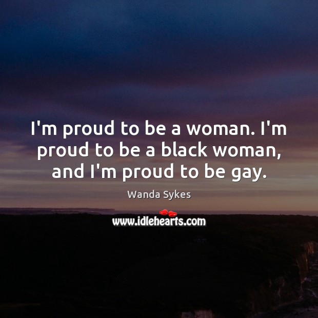 I’m proud to be a woman. I’m proud to be a black woman, and I’m proud to be gay. Wanda Sykes Picture Quote