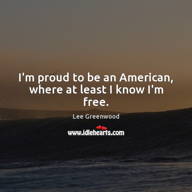 I’m proud to be an American, where at least I know I’m free. Lee Greenwood Picture Quote