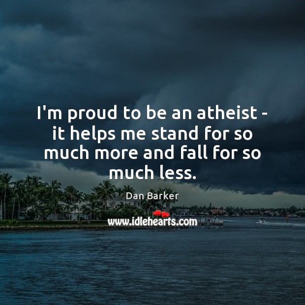 I’m proud to be an atheist – it helps me stand for so much more and fall for so much less. Dan Barker Picture Quote