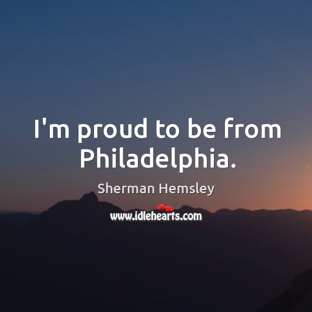 I’m proud to be from Philadelphia. Sherman Hemsley Picture Quote