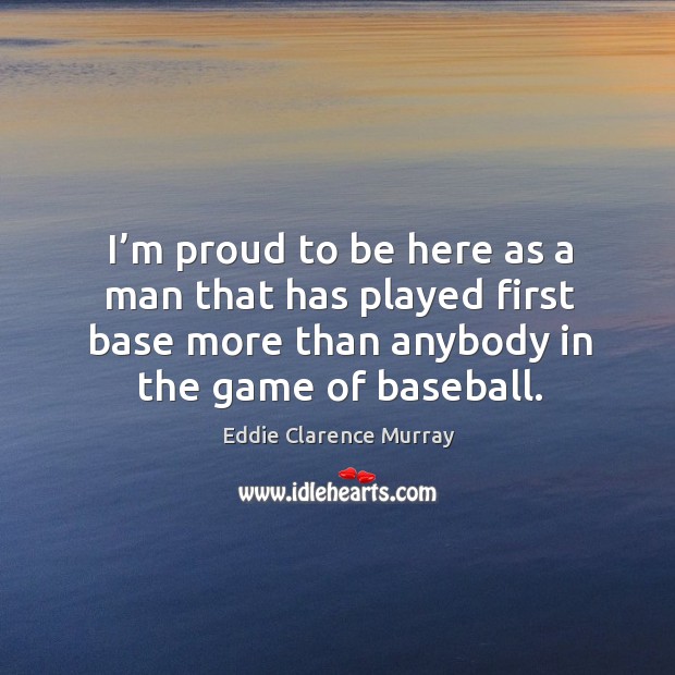 I’m proud to be here as a man that has played first base more than anybody in the game of baseball. Eddie Clarence Murray Picture Quote