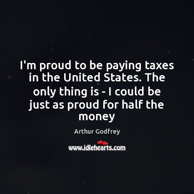 I’m proud to be paying taxes in the United States. The only Arthur Godfrey Picture Quote