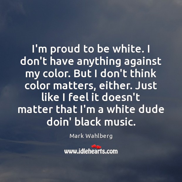 I’m proud to be white. I don’t have anything against my color. Mark Wahlberg Picture Quote