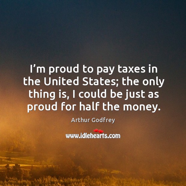 I’m proud to pay taxes in the united states; the only thing is, I could be just as proud for half the money. Arthur Godfrey Picture Quote