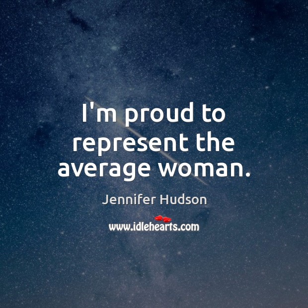 I’m proud to represent the average woman. Jennifer Hudson Picture Quote