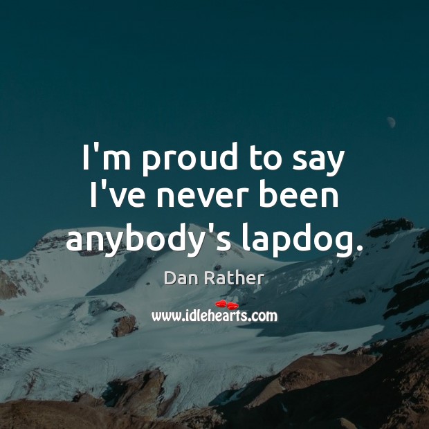 I’m proud to say I’ve never been anybody’s lapdog. Dan Rather Picture Quote