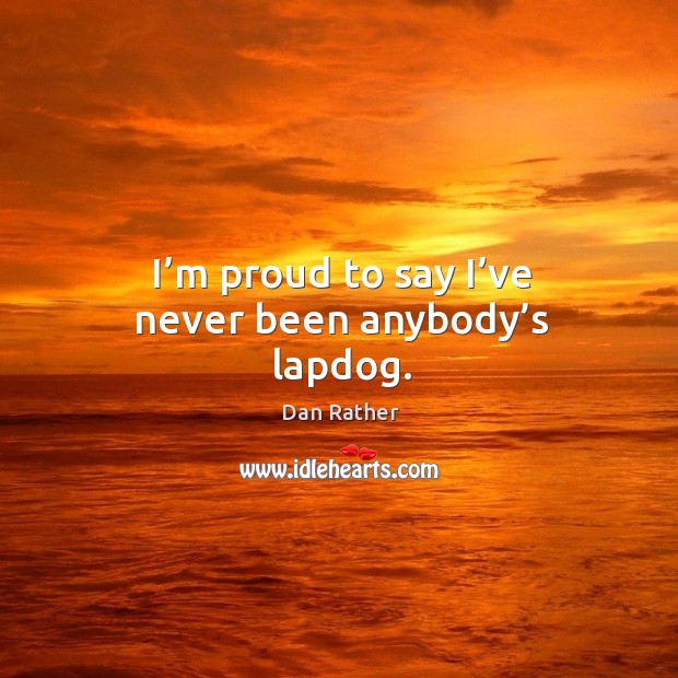 I’m proud to say I’ve never been anybody’s lapdog. Dan Rather Picture Quote