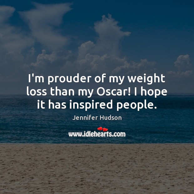 I’m prouder of my weight loss than my Oscar! I hope it has inspired people. 