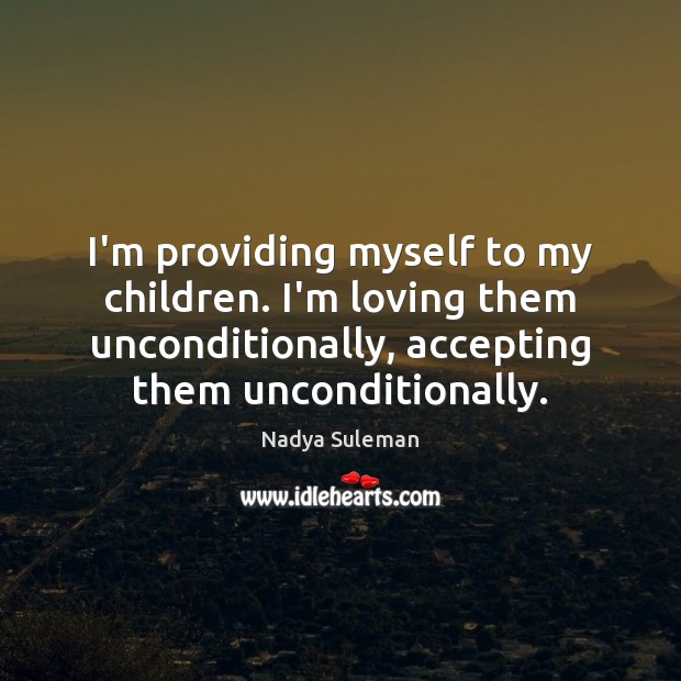 I’m providing myself to my children. I’m loving them unconditionally, accepting them Nadya Suleman Picture Quote