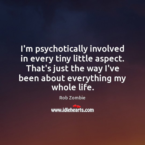 I’m psychotically involved in every tiny little aspect. That’s just the way Image