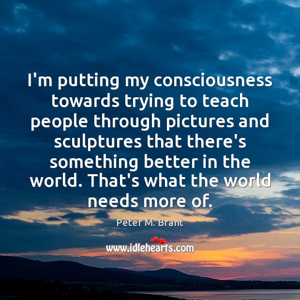 I’m putting my consciousness towards trying to teach people through pictures and Peter M. Brant Picture Quote