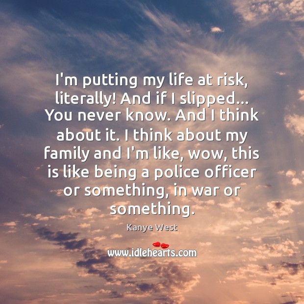 I’m putting my life at risk, literally! And if I slipped… You Image