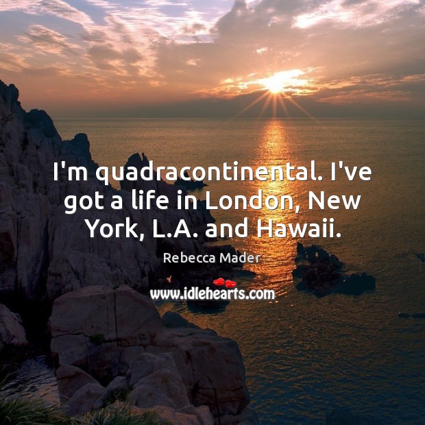 I’m quadracontinental. I’ve got a life in London, New York, L.A. and Hawaii. Rebecca Mader Picture Quote