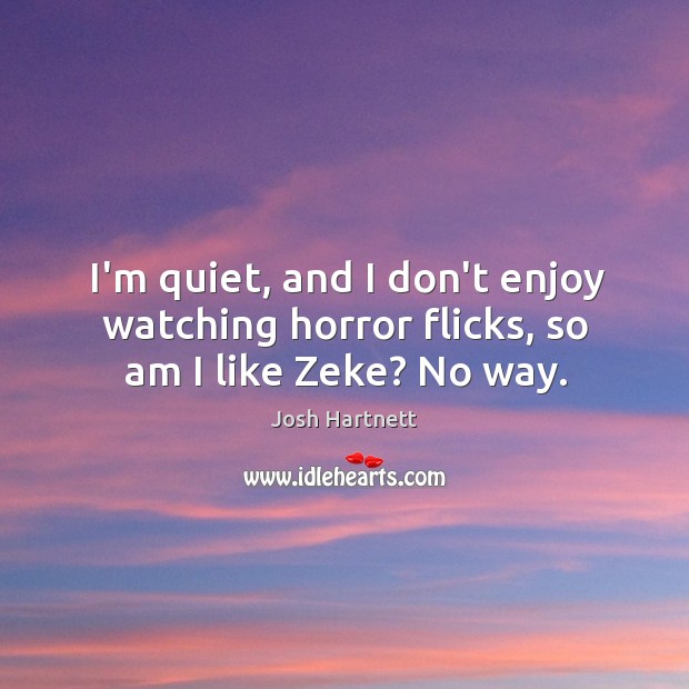 I’m quiet, and I don’t enjoy watching horror flicks, so am I like Zeke? No way. Josh Hartnett Picture Quote