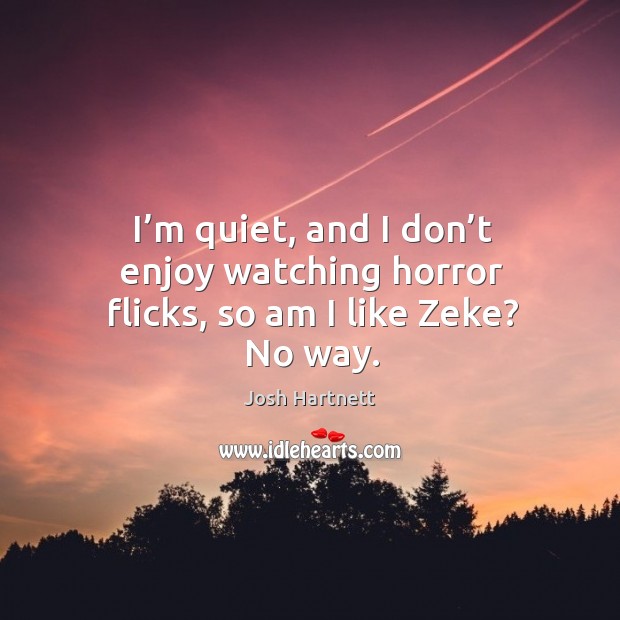 I’m quiet, and I don’t enjoy watching horror flicks, so am I like zeke? no way. Josh Hartnett Picture Quote