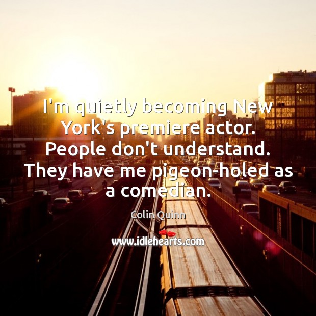 I’m quietly becoming New York’s premiere actor. People don’t understand. They have Colin Quinn Picture Quote