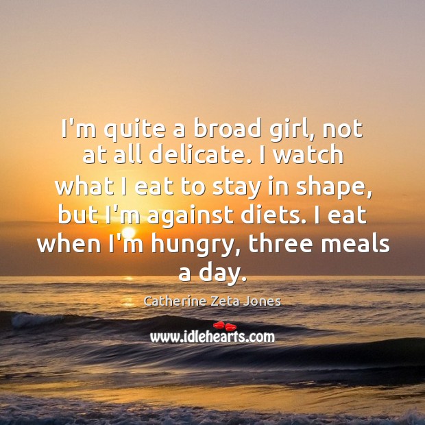 I’m quite a broad girl, not at all delicate. I watch what Image