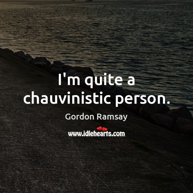 I’m quite a chauvinistic person. Gordon Ramsay Picture Quote