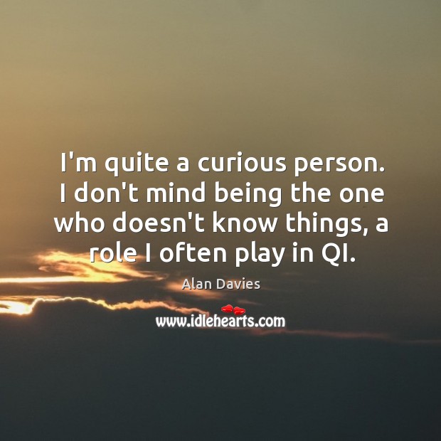 I’m quite a curious person. I don’t mind being the one who Image