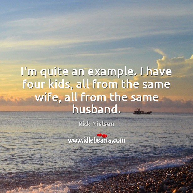 I’m quite an example. I have four kids, all from the same wife, all from the same husband. Image
