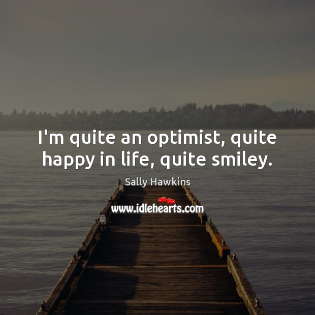 I’m quite an optimist, quite happy in life, quite smiley. Sally Hawkins Picture Quote