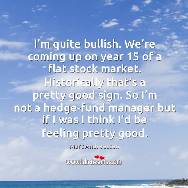 I’m quite bullish. We’re coming up on year 15 of a flat stock market. Marc Andreessen Picture Quote