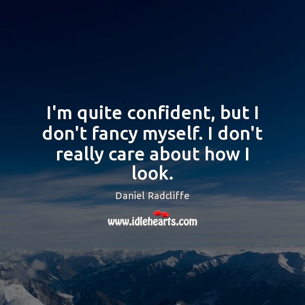 I’m quite confident, but I don’t fancy myself. I don’t really care about how I look. Daniel Radcliffe Picture Quote