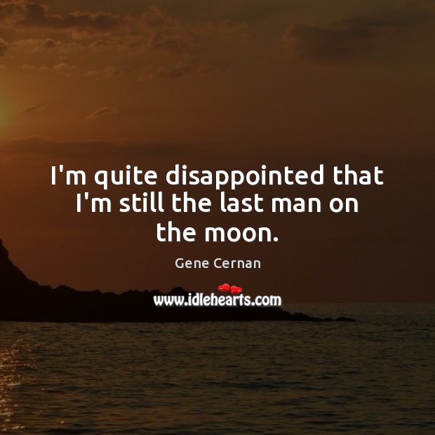 I’m quite disappointed that I’m still the last man on the moon. Gene Cernan Picture Quote