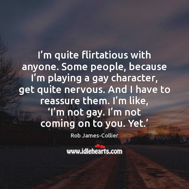 I’m quite flirtatious with anyone. Some people, because I’m playing Rob James-Collier Picture Quote