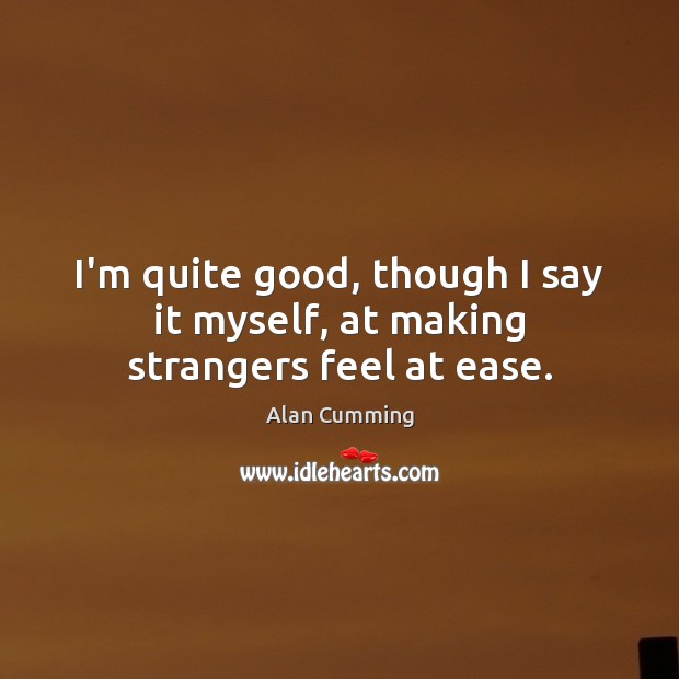 I’m quite good, though I say it myself, at making strangers feel at ease. Alan Cumming Picture Quote