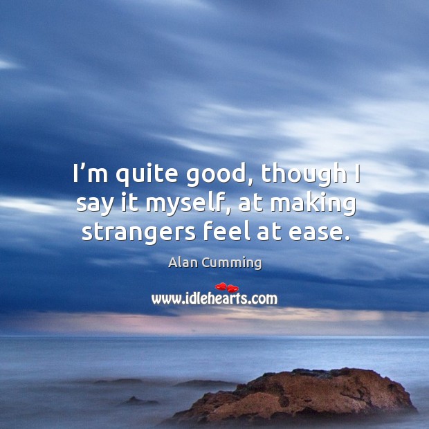 I’m quite good, though I say it myself, at making strangers feel at ease. Alan Cumming Picture Quote