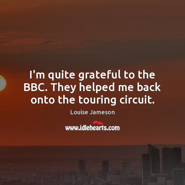 I’m quite grateful to the BBC. They helped me back onto the touring circuit. Louise Jameson Picture Quote