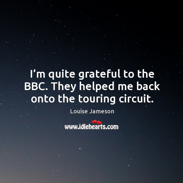 I’m quite grateful to the bbc. They helped me back onto the touring circuit. Louise Jameson Picture Quote