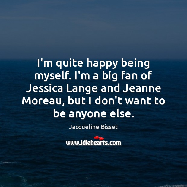 I’m quite happy being myself. I’m a big fan of Jessica Lange Jacqueline Bisset Picture Quote